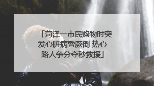菏泽一市民购物时突发心脏病昏厥倒 热心路人争分夺秒救援
