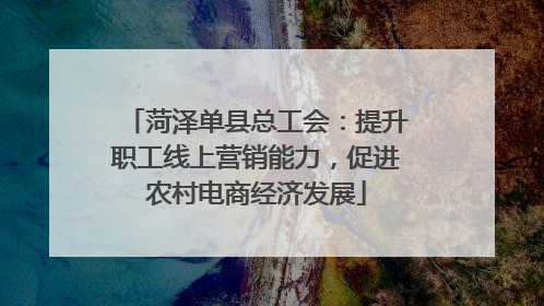 菏泽单县总工会：提升职工线上营销能力，促进农村电商经济发展
