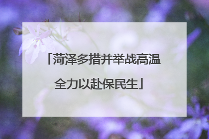 菏泽多措并举战高温 全力以赴保民生