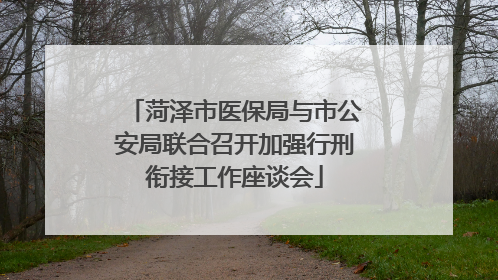 菏泽市医保局与市公安局联合召开加强行刑衔接工作座谈会