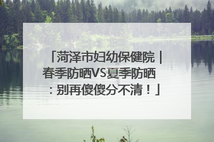 菏泽市妇幼保健院｜春季防晒VS夏季防晒：别再傻傻分不清！