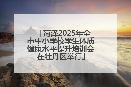 菏泽2025年全市中小学校学生体质健康水平提升培训会在牡丹区举行