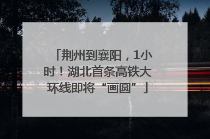荆州到襄阳，1小时！湖北首条高铁大环线即将“画圆”