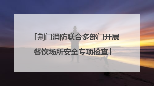 荆门消防联合多部门开展餐饮场所安全专项检查