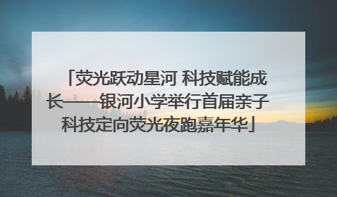 荧光跃动星河 科技赋能成长——银河小学举行首届亲子科技定向荧光夜跑嘉年华