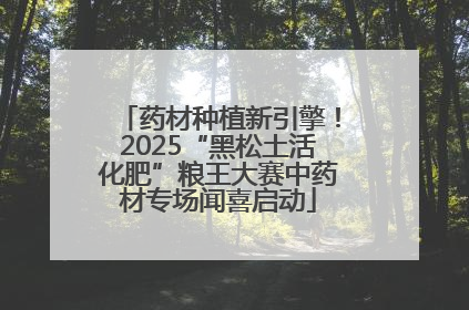 药材种植新引擎！2025“黑松土活化肥”粮王大赛中药材专场闻喜启动