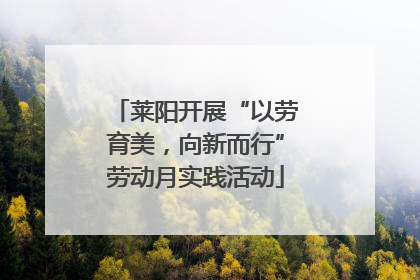 莱阳开展“以劳育美，向新而行”劳动月实践活动