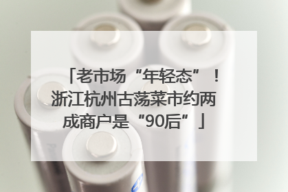 老市场“年轻态”！浙江杭州古荡菜市约两成商户是“90后”