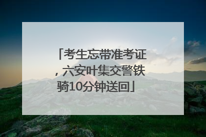 考生忘带准考证，六安叶集交警铁骑10分钟送回