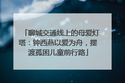 聊城交通线上的母爱灯塔：钟西燕以爱为舟，摆渡孤困儿童前行路
