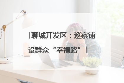 聊城开发区：巡察铺设群众“幸福路”