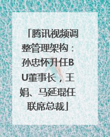 腾讯视频调整管理架构：孙忠怀升任BU董事长，王娟、马延琨任联席总裁