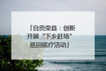 自贡荣县：创新开展“下乡赶场”巡回医疗活动