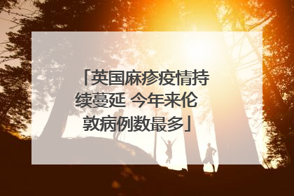 英国麻疹疫情持续蔓延 今年来伦敦病例数最多
