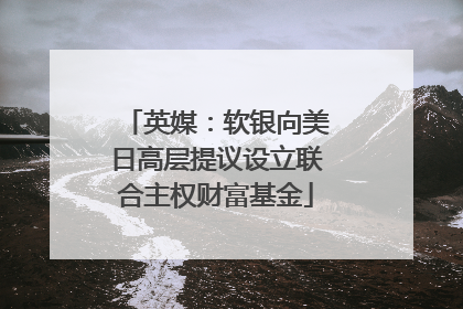 英媒：软银向美日高层提议设立联合主权财富基金