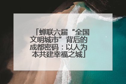 蝉联六届“全国文明城市”背后的成都密码：以人为本共建幸福之城