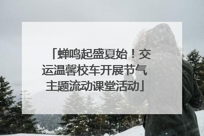 蝉鸣起盛夏始！交运温馨校车开展节气主题流动课堂活动