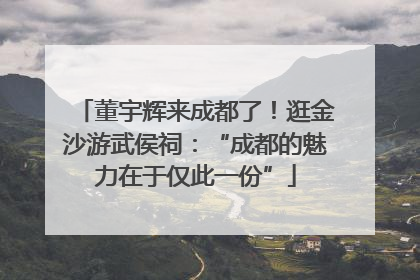 董宇辉来成都了！逛金沙游武侯祠：“成都的魅力在于仅此一份”
