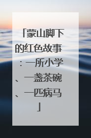 蒙山脚下的红色故事：一所小学、一盏茶碗、一匹病马