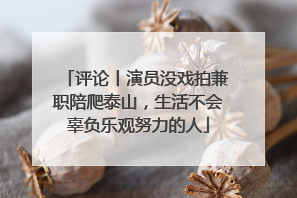 评论丨演员没戏拍兼职陪爬泰山，生活不会辜负乐观努力的人