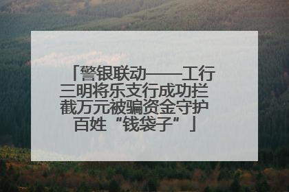 警银联动——工行三明将乐支行成功拦截万元被骗资金守护百姓“钱袋子”