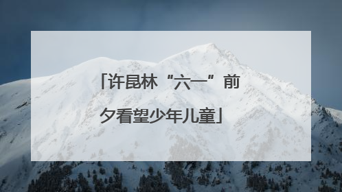 许昆林“六一”前夕看望少年儿童
