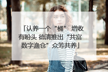 认养一个“桶” 增收有盼头 德清推出“共富数字渔仓”众筹共养