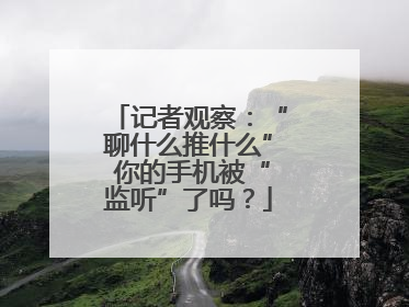 记者观察：“聊什么推什么” 你的手机被“监听”了吗？
