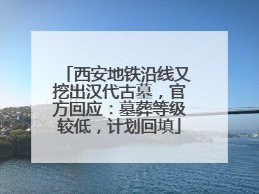 西安地铁沿线又挖出汉代古墓，官方回应：墓葬等级较低，计划回填