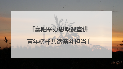 襄阳举办思政课宣讲 青年榜样共话奋斗担当