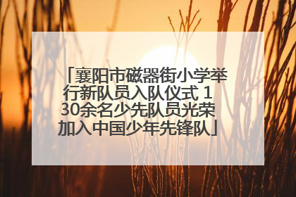 襄阳市磁器街小学举行新队员入队仪式 130余名少先队员光荣加入中国少年先锋队