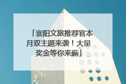 襄阳文旅推荐官本月双主题来袭！大量奖金等你来薅