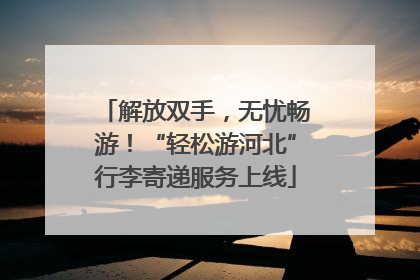 解放双手，无忧畅游！“轻松游河北”行李寄递服务上线