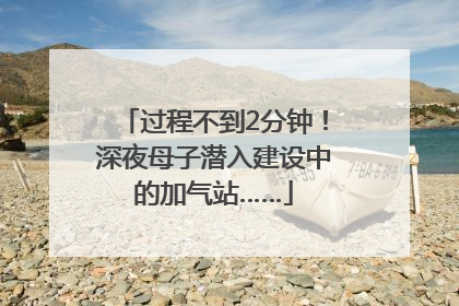 过程不到2分钟！深夜母子潜入建设中的加气站……