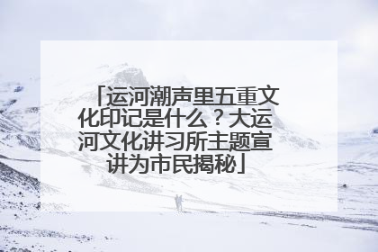 运河潮声里五重文化印记是什么？大运河文化讲习所主题宣讲为市民揭秘