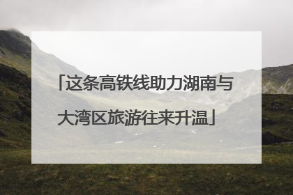 这条高铁线助力湖南与大湾区旅游往来升温
