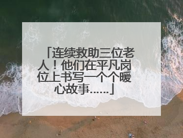 连续救助三位老人！他们在平凡岗位上书写一个个暖心故事……