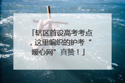 辖区首设高考考点，这里编织的护考“暖心网”真赞！