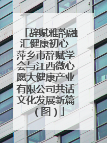 辞赋雅韵融汇健康初心 萍乡市辞赋学会与江西微心愿大健康产业有限公司共话文化发展新篇（图）