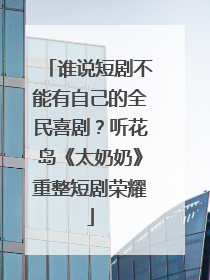 谁说短剧不能有自己的全民喜剧？听花岛《太奶奶》重整短剧荣耀
