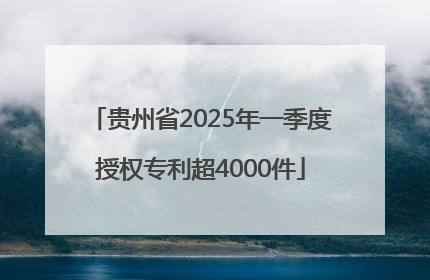 贵州省2025年一季度授权专利超4000件