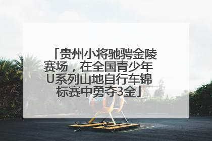 贵州小将驰骋金陵赛场，在全国青少年U系列山地自行车锦标赛中勇夺3金