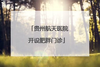贵州航天医院开设肥胖门诊