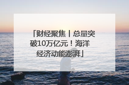 财经聚焦丨总量突破10万亿元！海洋经济动能澎湃