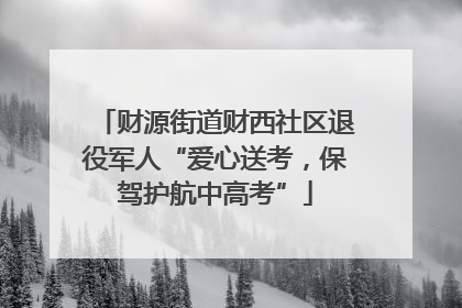 财源街道财西社区退役军人“爱心送考，保驾护航中高考”
