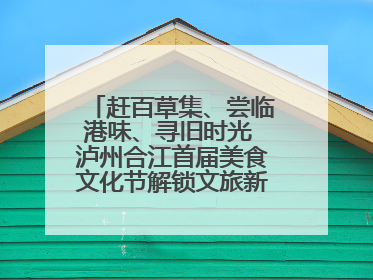赶百草集、尝临港味、寻旧时光 泸州合江首届美食文化节解锁文旅新体验丨网络中国节·端午