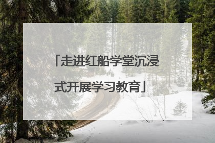 走进红船学堂沉浸式开展学习教育