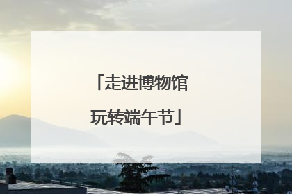 走进博物馆 玩转端午节