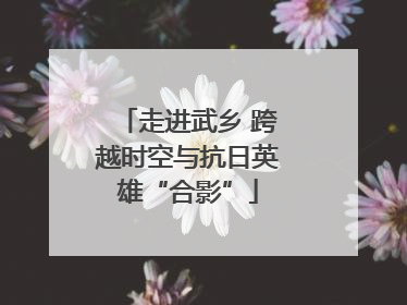 走进武乡 跨越时空与抗日英雄“合影”