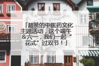 超赞的中医药文化主题活动，这个端午＆六一，我们一起“花式”过双节！